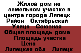 Жилой дом на земельном участке в центре города Липецк › Район ­ Октябрьский › Улица ­ Союзная › Общая площадь дома ­ 80 › Площадь участка ­ 532 › Цена ­ 3 500 000 - Липецкая обл., Липецк г. Недвижимость » Дома, коттеджи, дачи продажа   